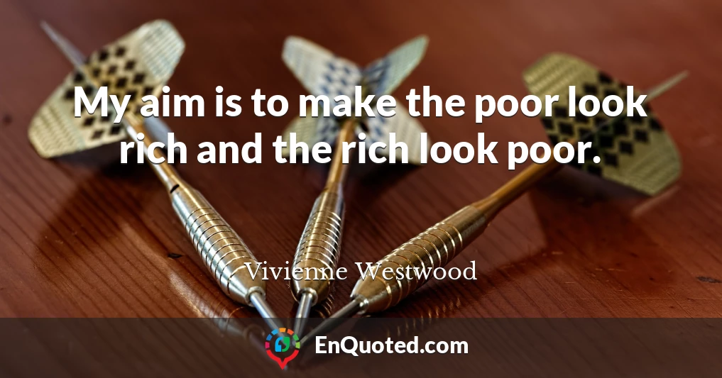 My aim is to make the poor look rich and the rich look poor.