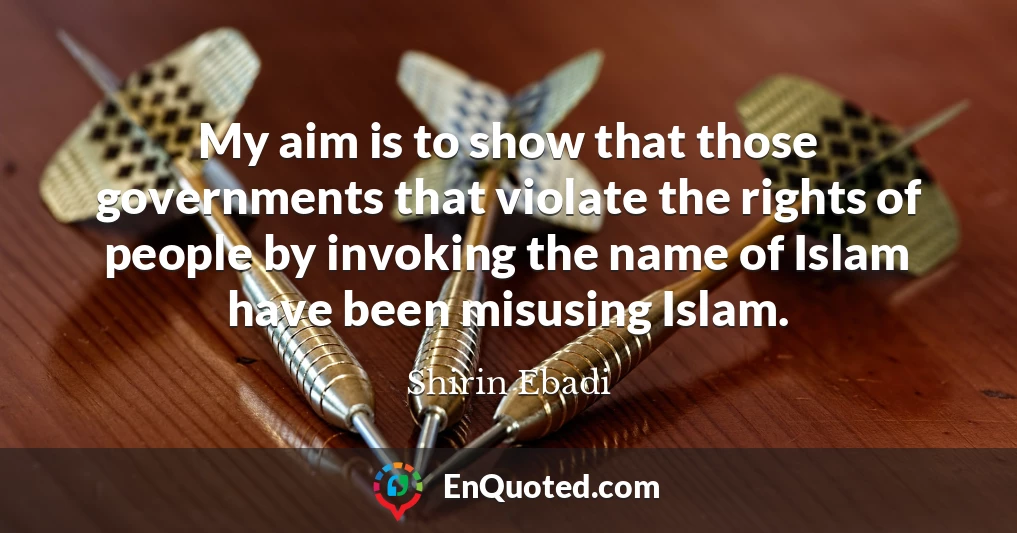 My aim is to show that those governments that violate the rights of people by invoking the name of Islam have been misusing Islam.