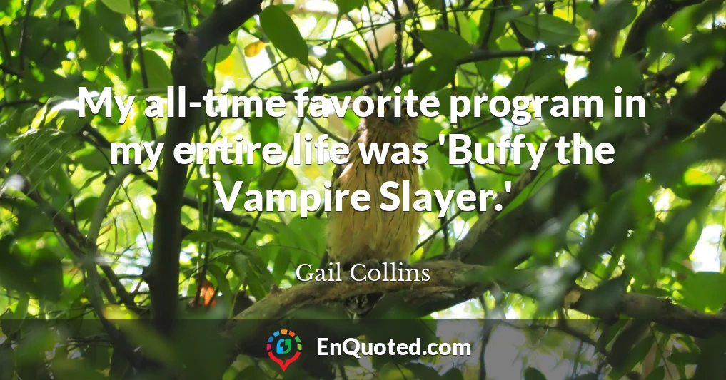 My all-time favorite program in my entire life was 'Buffy the Vampire Slayer.'