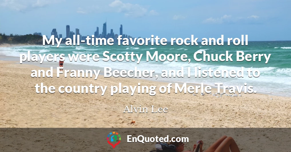 My all-time favorite rock and roll players were Scotty Moore, Chuck Berry and Franny Beecher, and I listened to the country playing of Merle Travis.