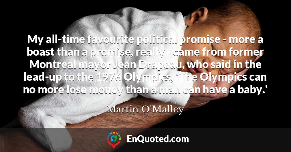 My all-time favourite political promise - more a boast than a promise, really - came from former Montreal mayor Jean Drapeau, who said in the lead-up to the 1976 Olympics, 'The Olympics can no more lose money than a man can have a baby.'