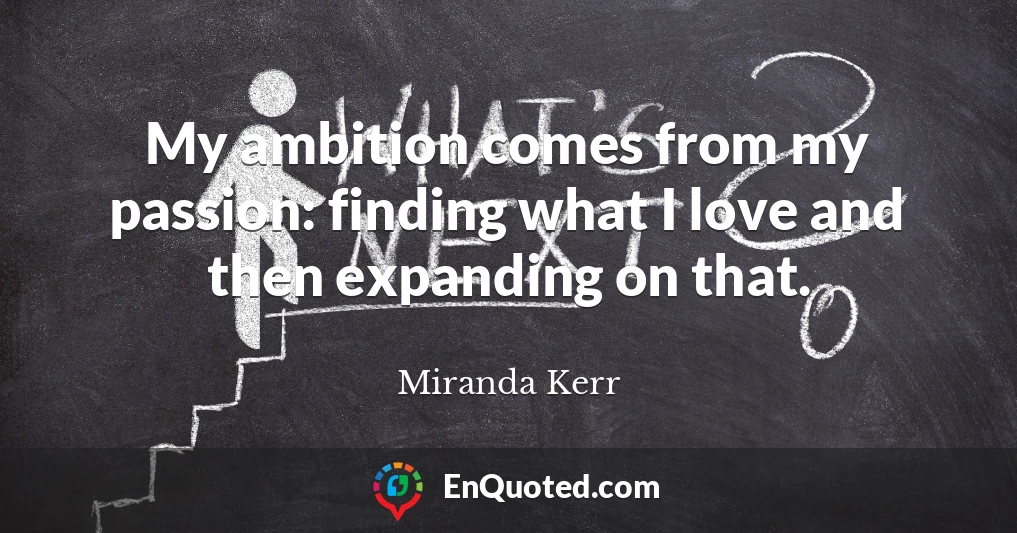 My ambition comes from my passion: finding what I love and then expanding on that.