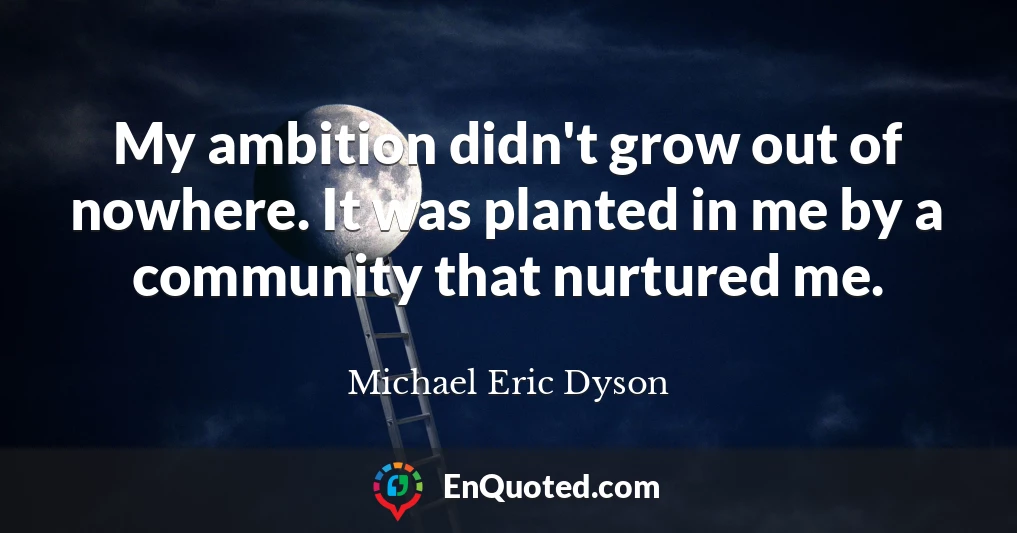 My ambition didn't grow out of nowhere. It was planted in me by a community that nurtured me.