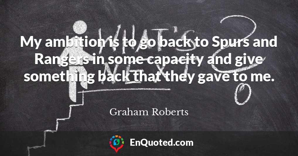 My ambition is to go back to Spurs and Rangers in some capacity and give something back that they gave to me.