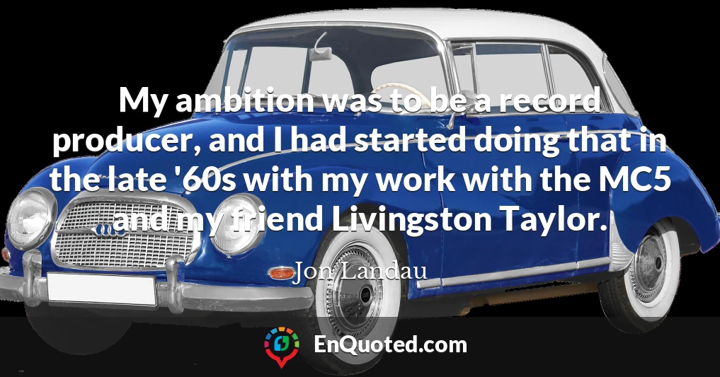 My ambition was to be a record producer, and I had started doing that in the late '60s with my work with the MC5 and my friend Livingston Taylor.