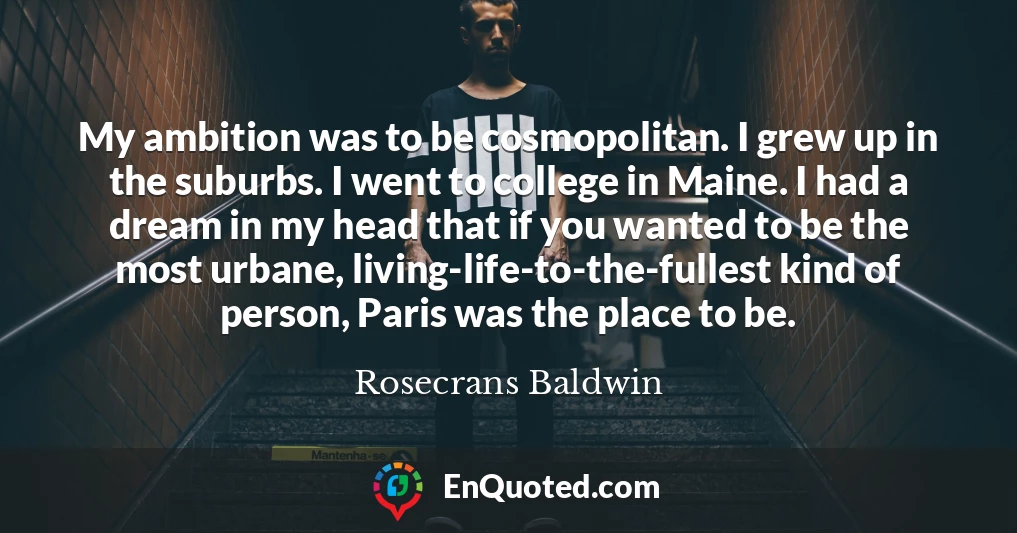 My ambition was to be cosmopolitan. I grew up in the suburbs. I went to college in Maine. I had a dream in my head that if you wanted to be the most urbane, living-life-to-the-fullest kind of person, Paris was the place to be.