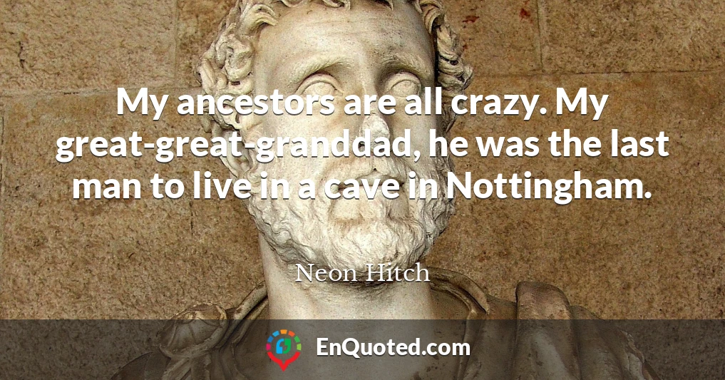My ancestors are all crazy. My great-great-granddad, he was the last man to live in a cave in Nottingham.