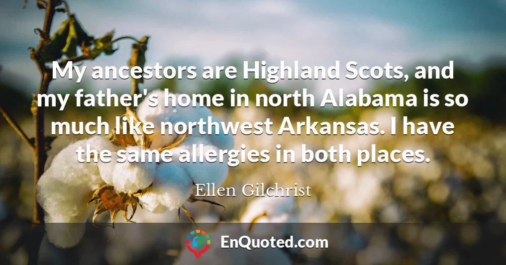 My ancestors are Highland Scots, and my father's home in north Alabama is so much like northwest Arkansas. I have the same allergies in both places.