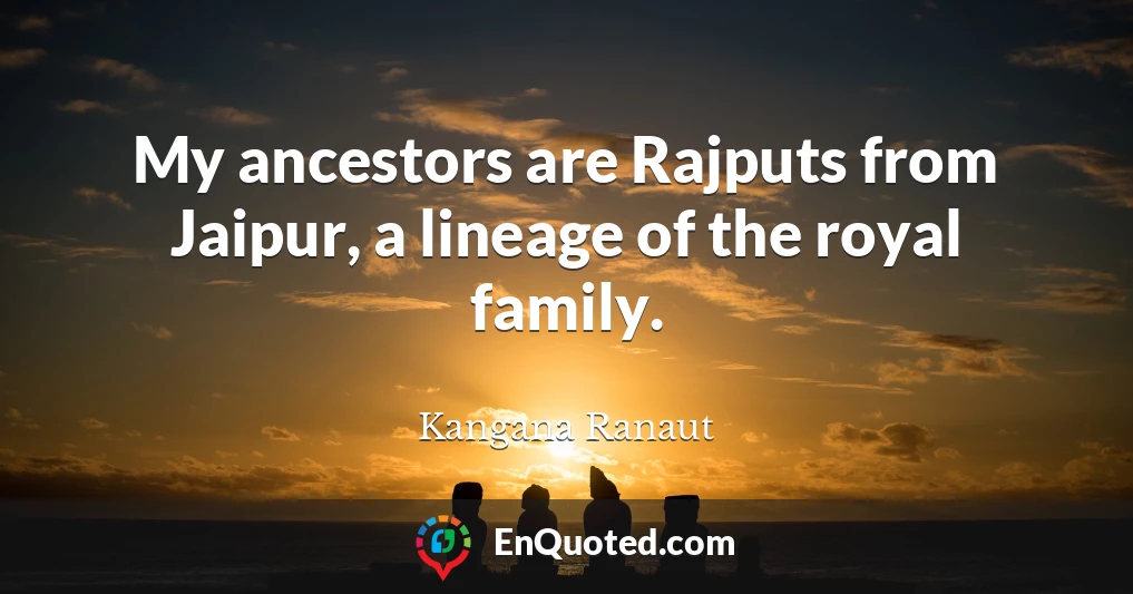 My ancestors are Rajputs from Jaipur, a lineage of the royal family.