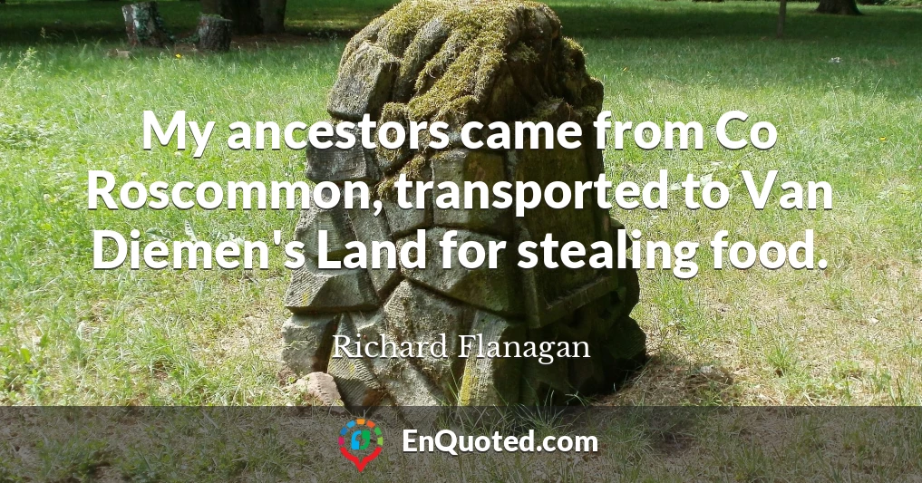My ancestors came from Co Roscommon, transported to Van Diemen's Land for stealing food.