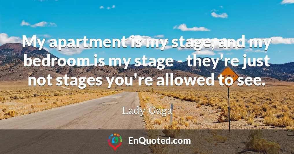 My apartment is my stage, and my bedroom is my stage - they're just not stages you're allowed to see.
