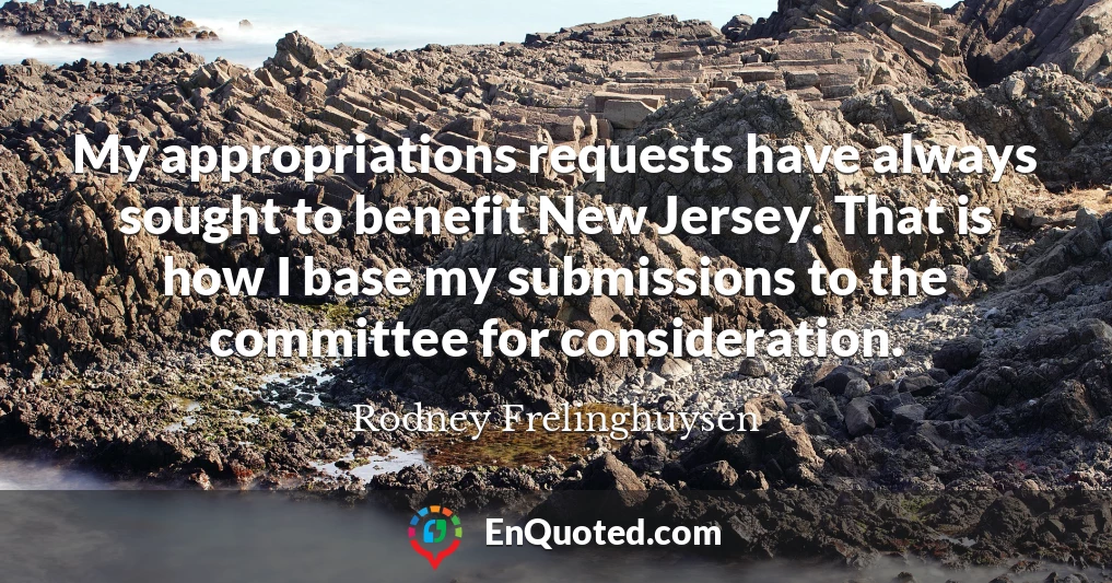 My appropriations requests have always sought to benefit New Jersey. That is how I base my submissions to the committee for consideration.