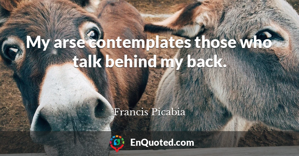 My arse contemplates those who talk behind my back.