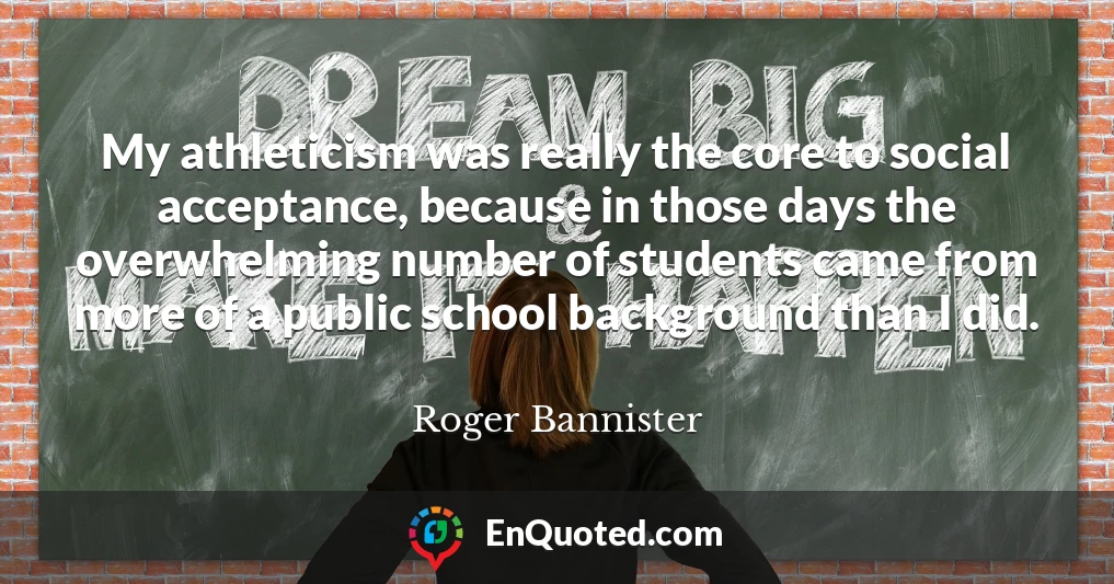 My athleticism was really the core to social acceptance, because in those days the overwhelming number of students came from more of a public school background than I did.