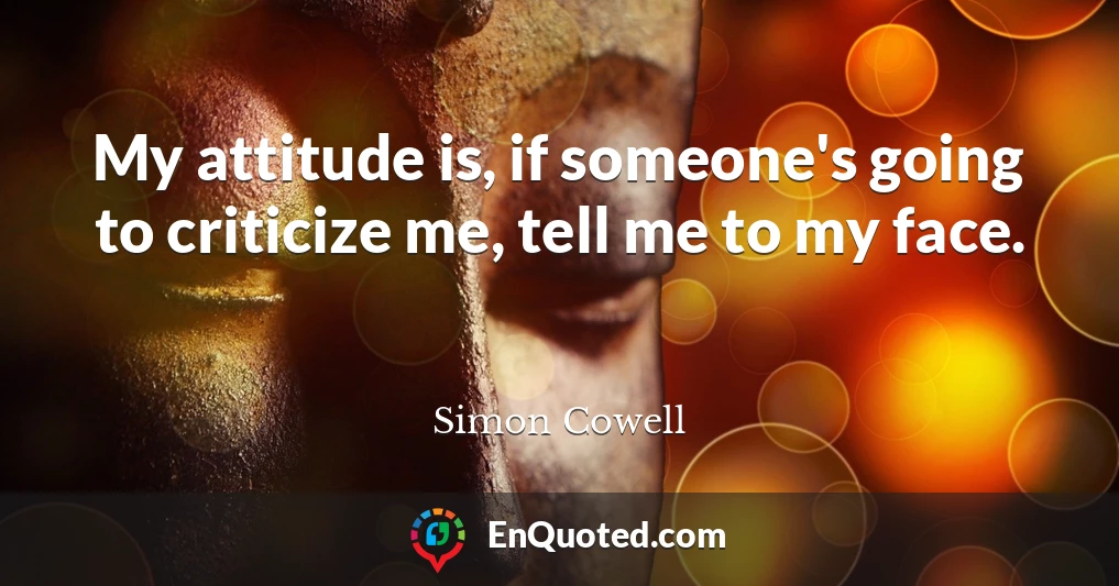 My attitude is, if someone's going to criticize me, tell me to my face.
