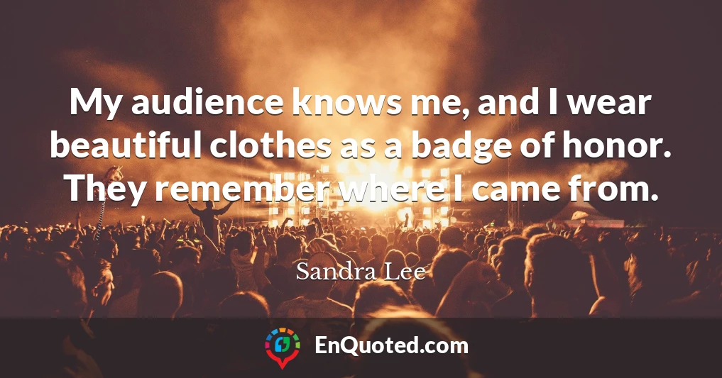 My audience knows me, and I wear beautiful clothes as a badge of honor. They remember where I came from.