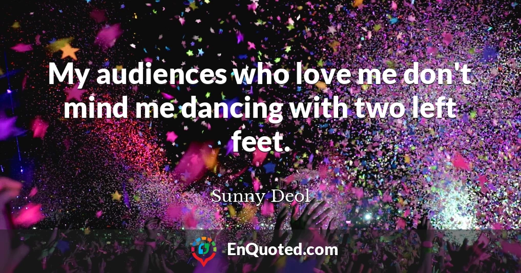 My audiences who love me don't mind me dancing with two left feet.