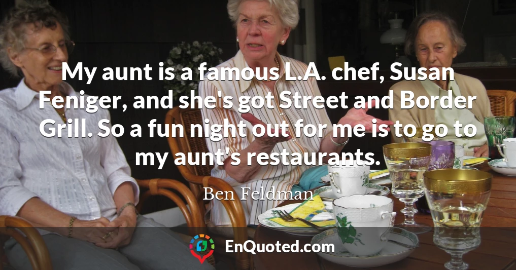 My aunt is a famous L.A. chef, Susan Feniger, and she's got Street and Border Grill. So a fun night out for me is to go to my aunt's restaurants.