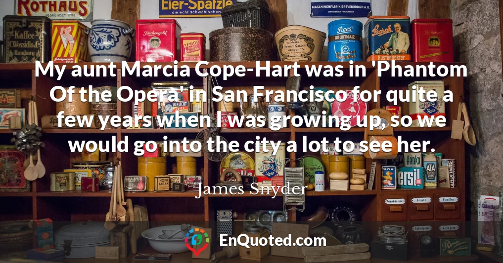 My aunt Marcia Cope-Hart was in 'Phantom Of the Opera' in San Francisco for quite a few years when I was growing up, so we would go into the city a lot to see her.
