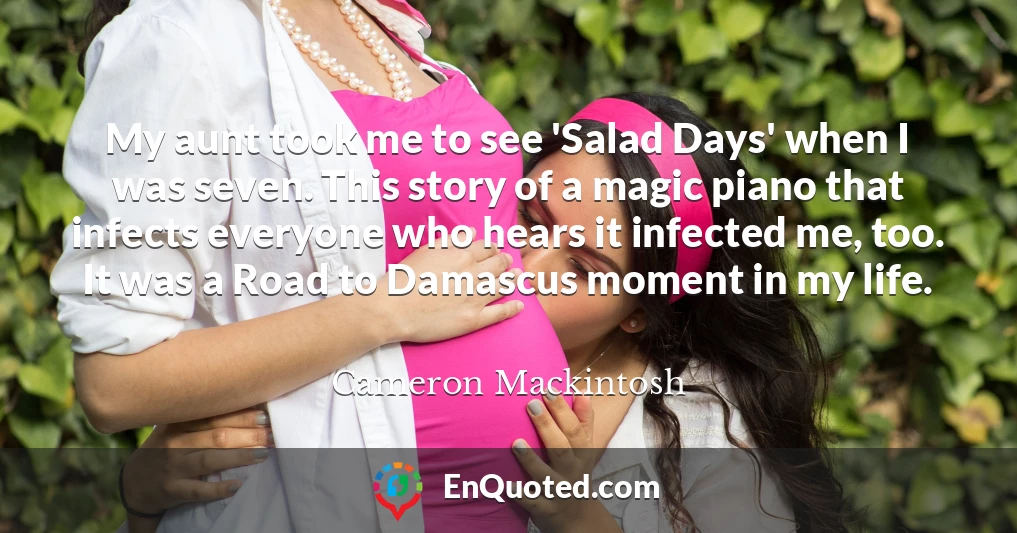 My aunt took me to see 'Salad Days' when I was seven. This story of a magic piano that infects everyone who hears it infected me, too. It was a Road to Damascus moment in my life.