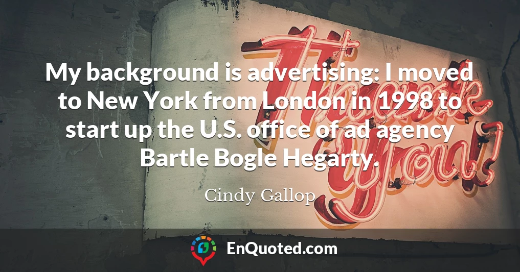 My background is advertising: I moved to New York from London in 1998 to start up the U.S. office of ad agency Bartle Bogle Hegarty.