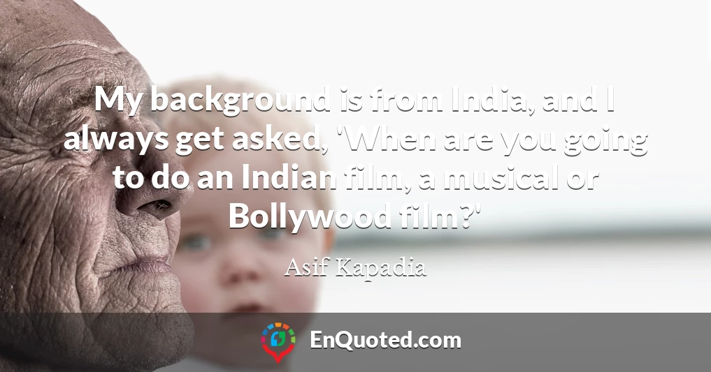 My background is from India, and I always get asked, 'When are you going to do an Indian film, a musical or Bollywood film?'