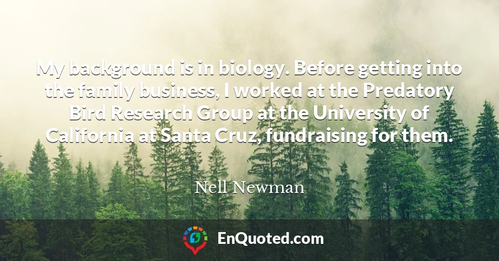 My background is in biology. Before getting into the family business, I worked at the Predatory Bird Research Group at the University of California at Santa Cruz, fundraising for them.