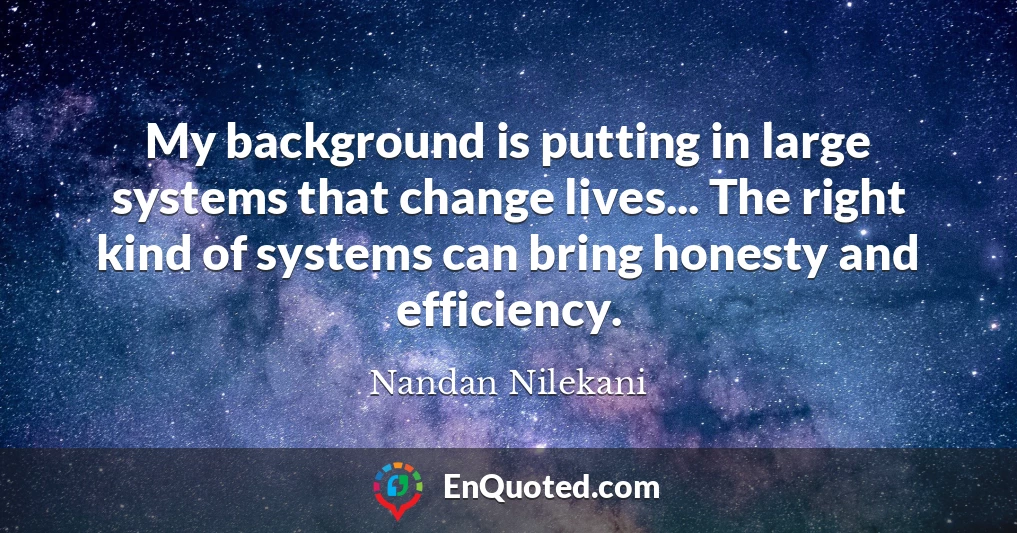 My background is putting in large systems that change lives... The right kind of systems can bring honesty and efficiency.