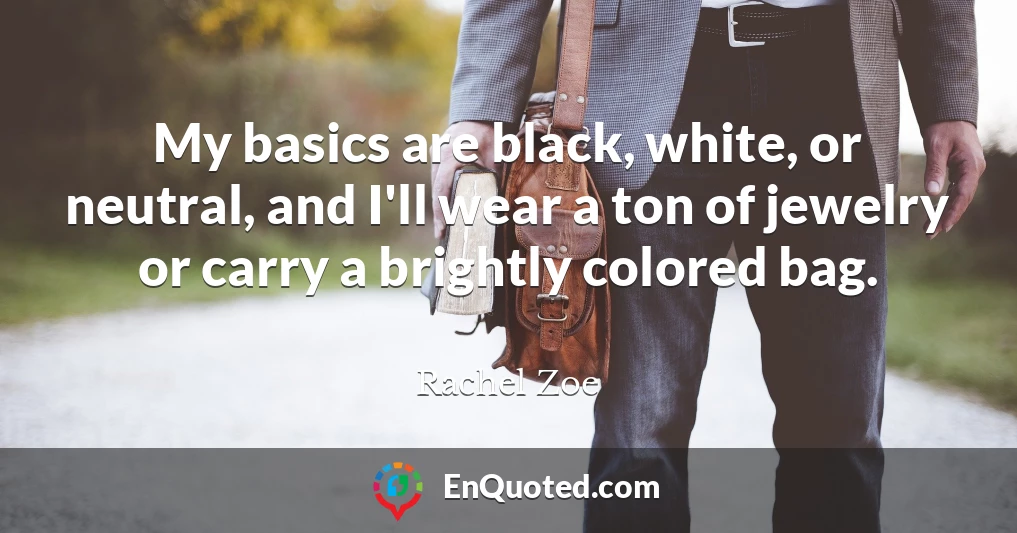 My basics are black, white, or neutral, and I'll wear a ton of jewelry or carry a brightly colored bag.