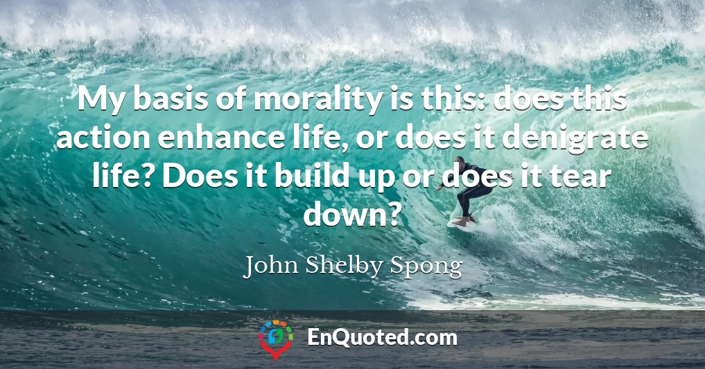 My basis of morality is this: does this action enhance life, or does it denigrate life? Does it build up or does it tear down?