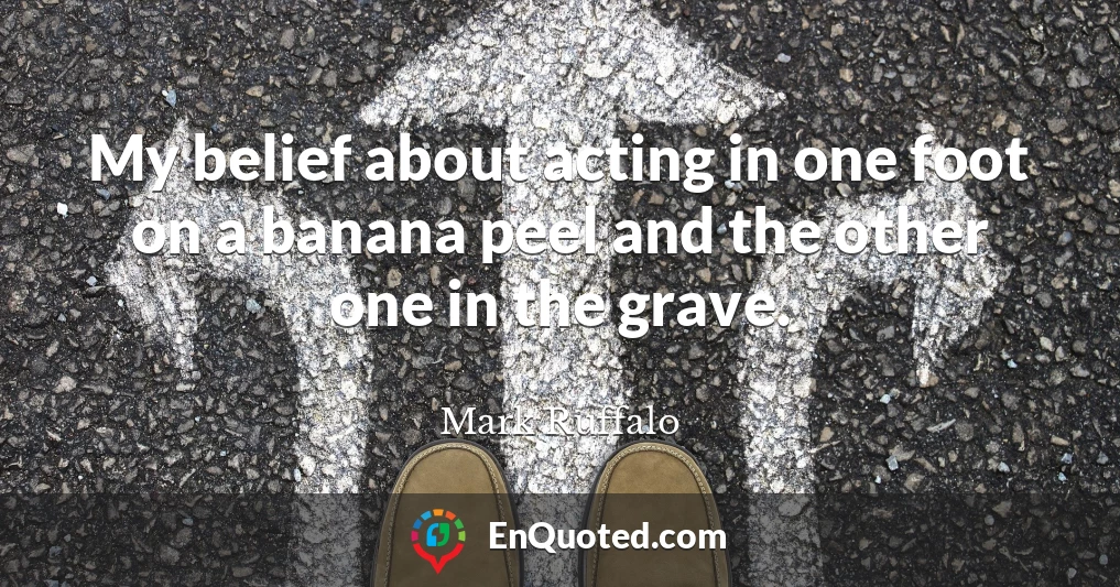 My belief about acting in one foot on a banana peel and the other one in the grave.