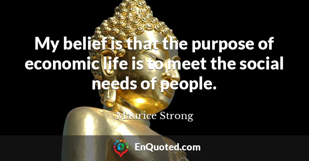 My belief is that the purpose of economic life is to meet the social needs of people.