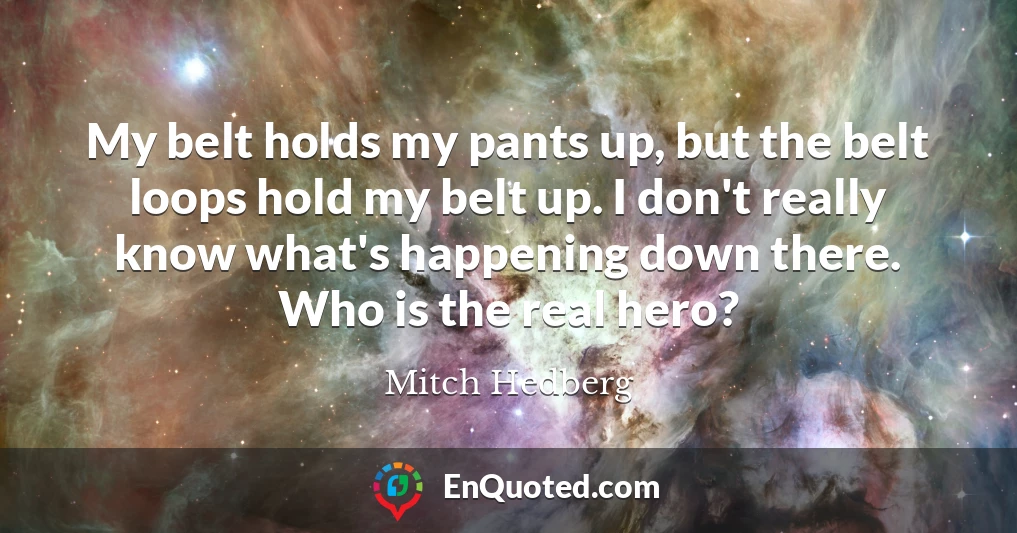 My belt holds my pants up, but the belt loops hold my belt up. I don't really know what's happening down there. Who is the real hero?