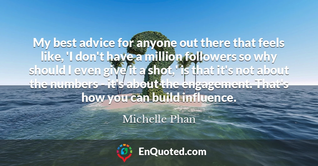 My best advice for anyone out there that feels like, 'I don't have a million followers so why should I even give it a shot,' is that it's not about the numbers - it's about the engagement. That's how you can build influence.
