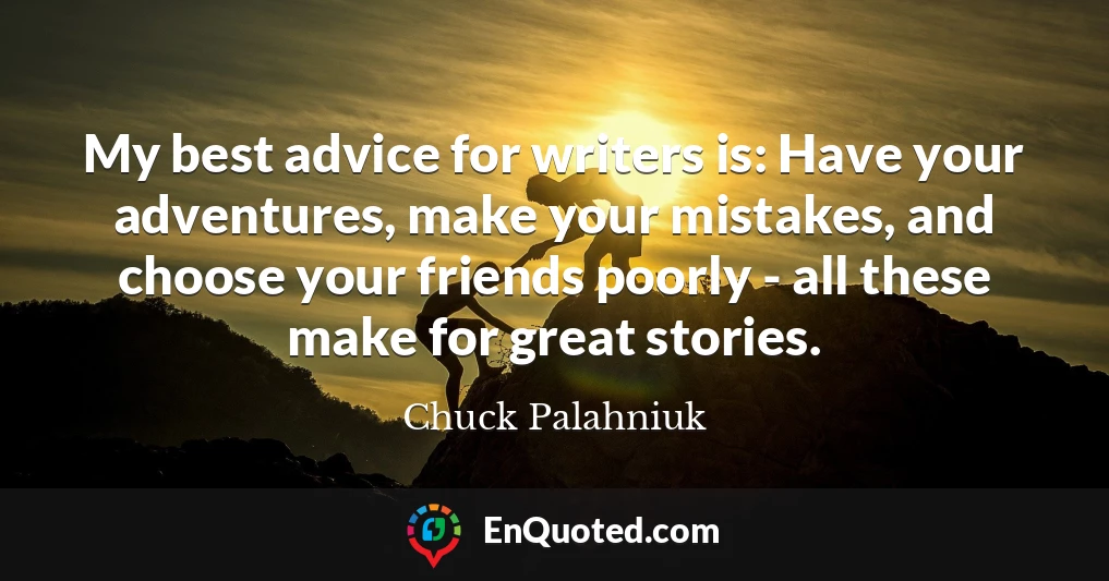 My best advice for writers is: Have your adventures, make your mistakes, and choose your friends poorly - all these make for great stories.