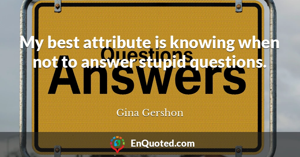 My best attribute is knowing when not to answer stupid questions.