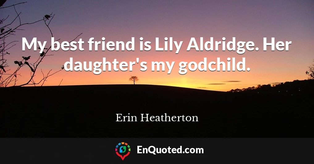 My best friend is Lily Aldridge. Her daughter's my godchild.