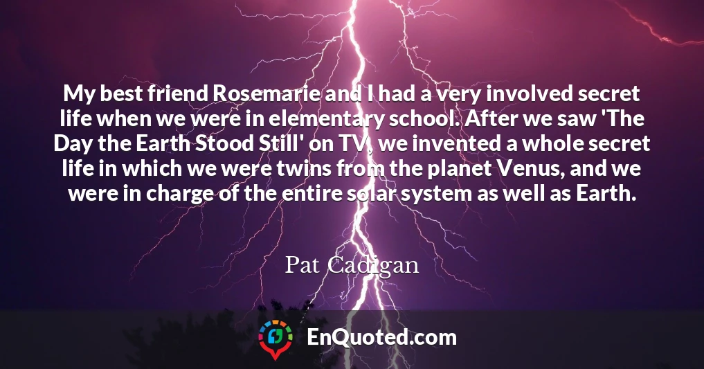 My best friend Rosemarie and I had a very involved secret life when we were in elementary school. After we saw 'The Day the Earth Stood Still' on TV, we invented a whole secret life in which we were twins from the planet Venus, and we were in charge of the entire solar system as well as Earth.