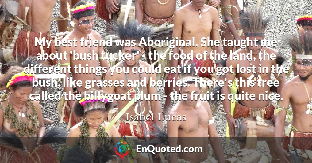 My best friend was Aboriginal. She taught me about 'bush tucker' - the food of the land, the different things you could eat if you got lost in the bush, like grasses and berries. There's this tree called the billygoat plum - the fruit is quite nice.