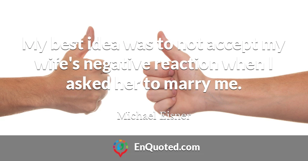My best idea was to not accept my wife's negative reaction when I asked her to marry me.