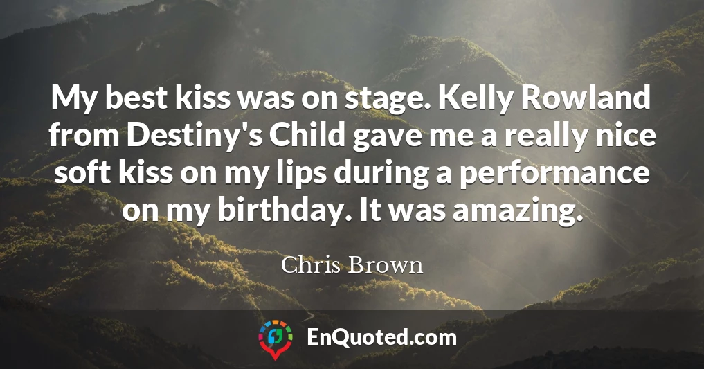 My best kiss was on stage. Kelly Rowland from Destiny's Child gave me a really nice soft kiss on my lips during a performance on my birthday. It was amazing.
