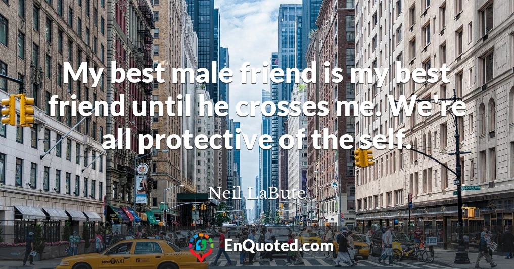 My best male friend is my best friend until he crosses me. We're all protective of the self.
