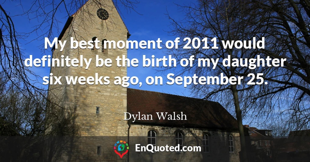 My best moment of 2011 would definitely be the birth of my daughter six weeks ago, on September 25.