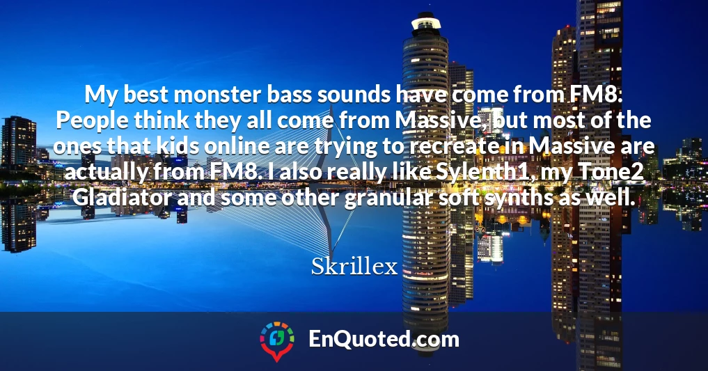 My best monster bass sounds have come from FM8. People think they all come from Massive, but most of the ones that kids online are trying to recreate in Massive are actually from FM8. I also really like Sylenth1, my Tone2 Gladiator and some other granular soft synths as well.