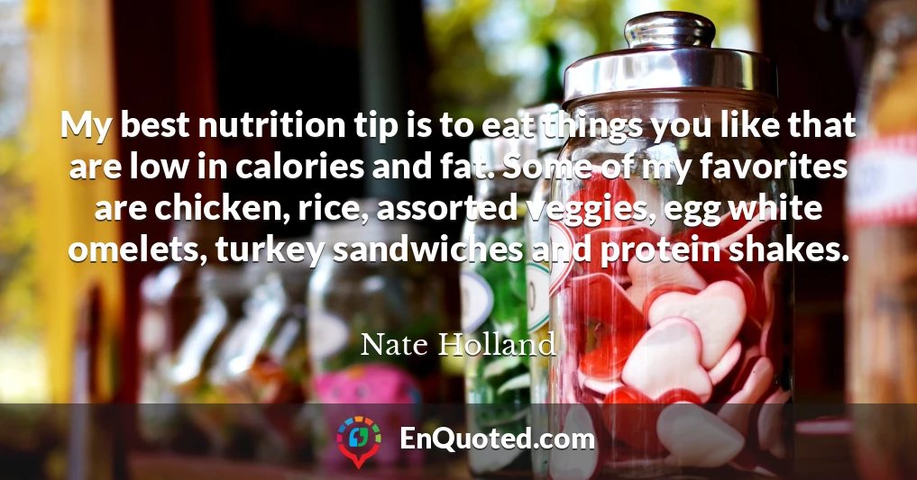 My best nutrition tip is to eat things you like that are low in calories and fat. Some of my favorites are chicken, rice, assorted veggies, egg white omelets, turkey sandwiches and protein shakes.