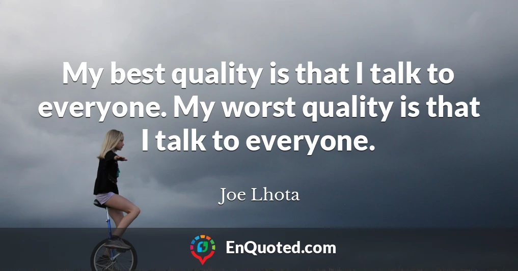 My best quality is that I talk to everyone. My worst quality is that I talk to everyone.