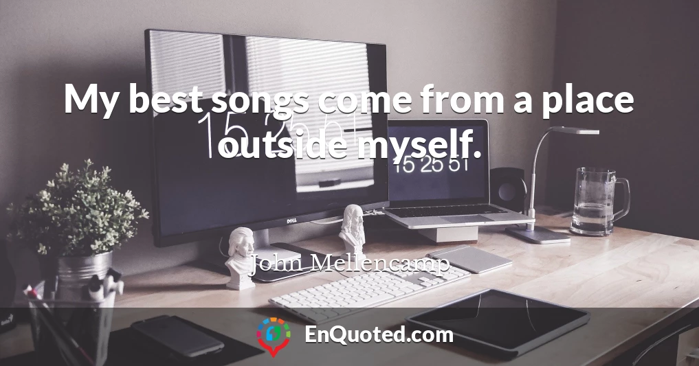 My best songs come from a place outside myself.