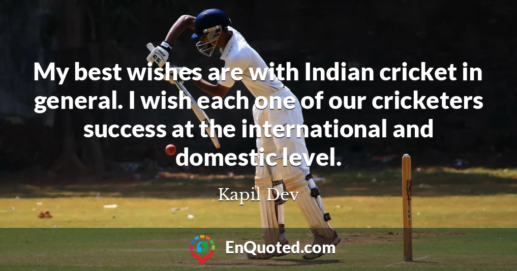 My best wishes are with Indian cricket in general. I wish each one of our cricketers success at the international and domestic level.