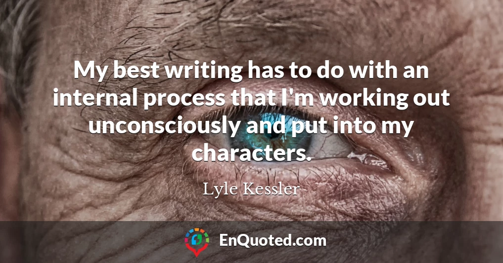 My best writing has to do with an internal process that I'm working out unconsciously and put into my characters.