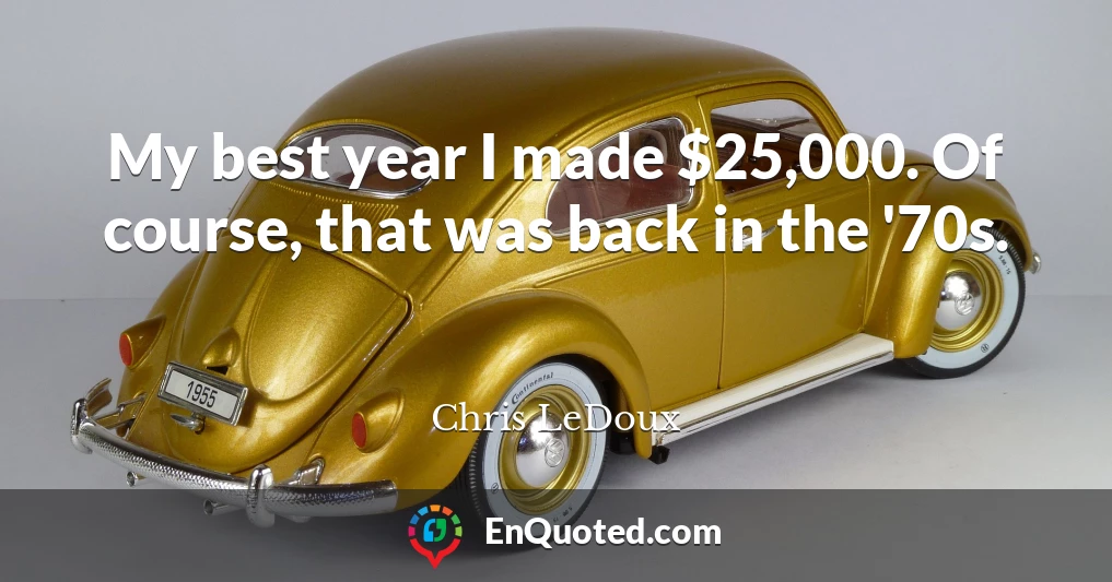 My best year I made $25,000. Of course, that was back in the '70s.